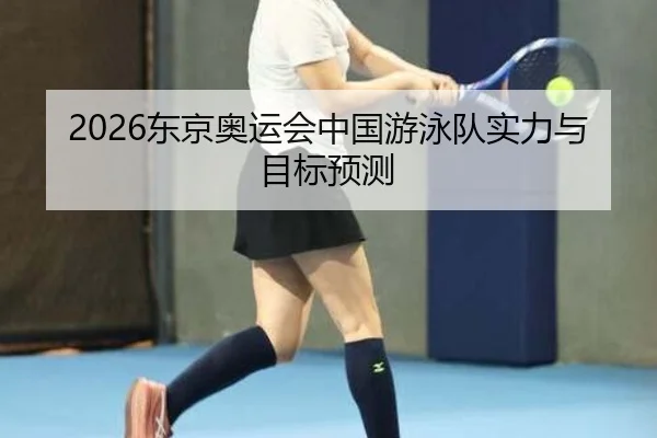 2026东京奥运会中国游泳队实力与目标预测