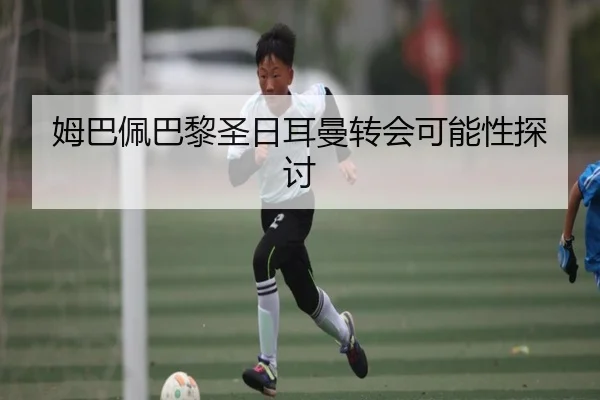 姆巴佩巴黎圣日耳曼转会可能性探讨